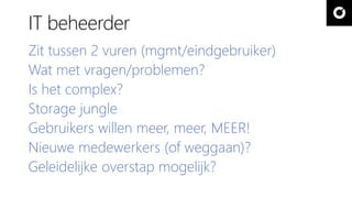 IT beheerder
Zit tussen 2 vuren (mgmt/eindgebruiker)
Wat met vragen/problemen?
Is het complex?
Storage jungle
Gebruikers willen meer, meer, MEER!
Nieuwe medewerkers (of weggaan)?
Geleidelijke overstap mogelijk?
 