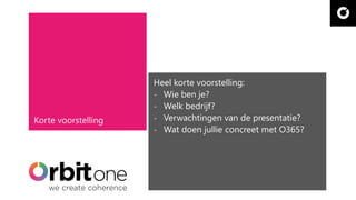 Heel korte voorstelling:
- Wie ben je?
- Welk bedrijf?
- Verwachtingen van de presentatie?
- Wat doen jullie concreet met O365?
 