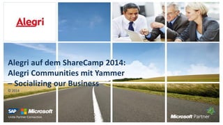 Unite Partner Connection
Alegri auf dem ShareCamp 2014:
Alegri Communities mit Yammer
– Socializing our Business
© 2014
 