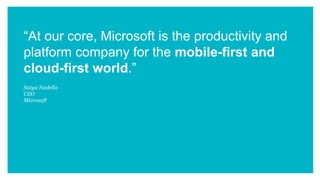 “At our core, Microsoft is the productivity and
platform company for the mobile-first and
cloud-first world.”
Satya Nadella
CEO
Microsoft
 