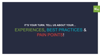 EXPERIENCES, BEST PRACTICES &
PAIN POINTS!
IT’S YOUR TURN. TELL US ABOUT YOUR…
 