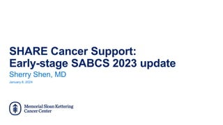 SHARE Cancer Support:
Early-stage SABCS 2023 update
January 8, 2024
Sherry Shen, MD
 