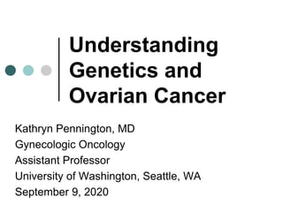 Understanding
Genetics and
Ovarian Cancer
Kathryn Pennington, MD
Gynecologic Oncology
Assistant Professor
University of Washington, Seattle, WA
September 9, 2020
 