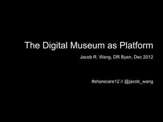 The Digital Museum as Platform
            Jacob R. Wang, DR Byen, Dec 2012




                 #sharecare12 // @jacob_wang
 