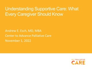An initiative of the Center to Advance Palliative Care
Understanding Supportive Care: What
Every Caregiver Should Know
Andrew E. Esch, MD, MBA
Center to Advance Palliative Care
November 1, 2022
 