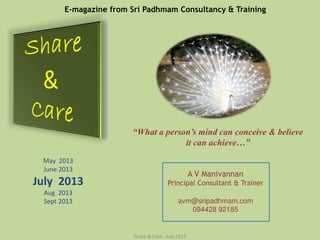 Share & Care - July 2013
“What a person’s mind can conceive & believe
it can achieve…”
avm@sripadhmam.com
094428 92185
A V Manivannan
Principal Consultant & Trainer
E-magazine from Sri Padhmam Consultancy & Training
May 2013
June 2013
July 2013
Aug 2013
Sept 2013
 