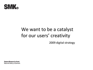 We want to be a catalyst
for our users’ creativity
2009 digital strategy
 