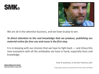 We are all in the attention business, and we have to play to win (…)
To direct attention to the real knowledge that we produce, publishing our
material online for free use and reuse is the first step.
It is in keeping with our mission that we have to fight back — and infuse this
new ecosystem with all the antibodies we have in hand, especially facts and
knowledge.
Peter B. Kaufman, In the Post-Truth Era, 2017
http://www.chronicle.com/article/In-the-Post-Truth-Era/239628
Peter B. Kaufman,
Intelligent Television
 