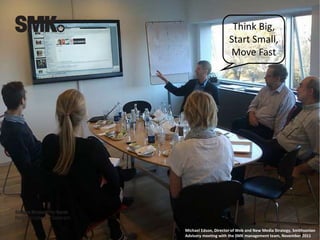 Think Big,
Start Small,
Move Fast
Michael Edson, Director of Web and New Media Strategy, Smithsonian
Advisory meeting with the SMK management team, November 2011
 