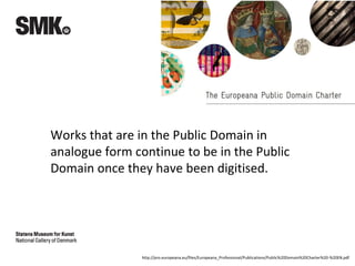 Works that are in the Public Domain in
analogue form continue to be in the Public
Domain once they have been digitised.
http://pro.europeana.eu/files/Europeana_Professional/Publications/Public%20Domain%20Charter%20-%20EN.pdf
 