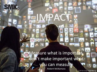CC BY-SA 4.0 Ida Tietgen Høyrup
IMPACT
Measure what is important,
don’t make important what
you can measure
Robert McNamara
 