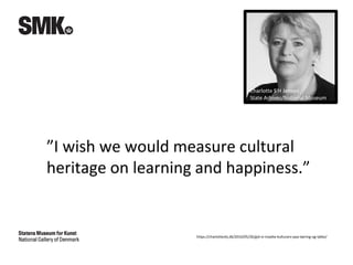 ”I wish we would measure cultural
heritage on learning and happiness.”
https://charlotteshj.dk/2016/05/26/gid-vi-maalte-kulturarv-paa-laering-og-lykke/
Charlotte S H Jensen
State Arhives/National Museum
 