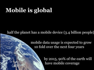 Mobile is globalhalf the planet has a mobile device (3.4 billion people)mobile data usage is expected to grow    10 fold over the next four yearsby 2015, 90% of the earth will have mobile coverage