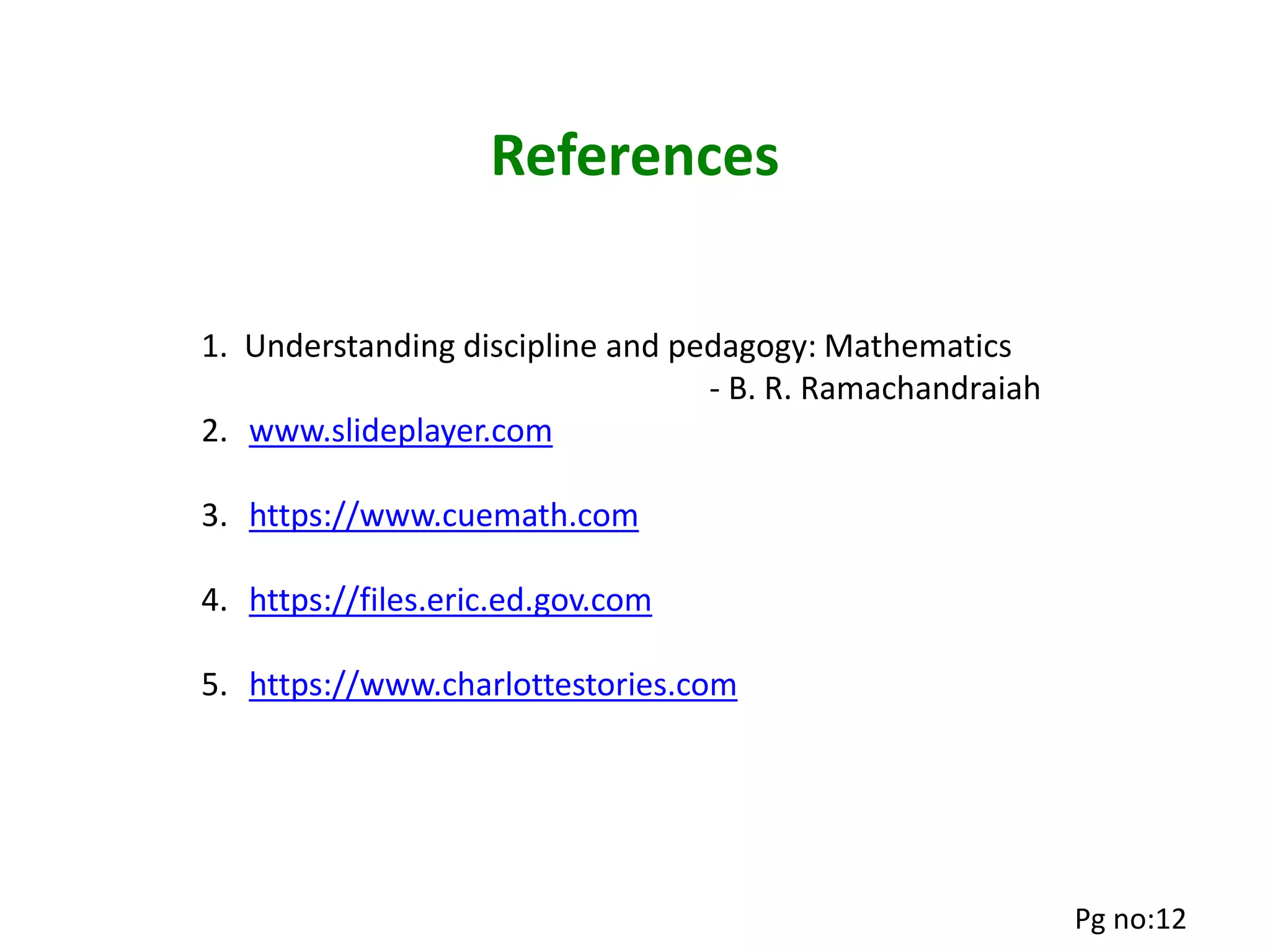 References
1. Understanding discipline and pedagogy: Mathematics
- B. R. Ramachandraiah
2. www.slideplayer.com
3. https://www.cuemath.com
4. https://files.eric.ed.gov.com
5. https://www.charlottestories.com
Pg no:12
 