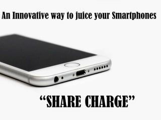 An Innovative way to juice your Smartphones
“SHARE CHARGE”
 
