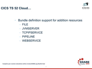 77
CICS TS 52 Cloud…
• Bundle definition support for addition resources
– FILE
– JVMSERVER
– TCPIPSERVICE
– PIPELINE
– WEBSERVICE
 