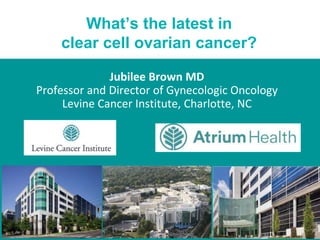 What’s the latest in
clear cell ovarian cancer?
Jubilee Brown MD
Professor and Director of Gynecologic Oncology
Levine Cancer Institute, Charlotte, NC
 