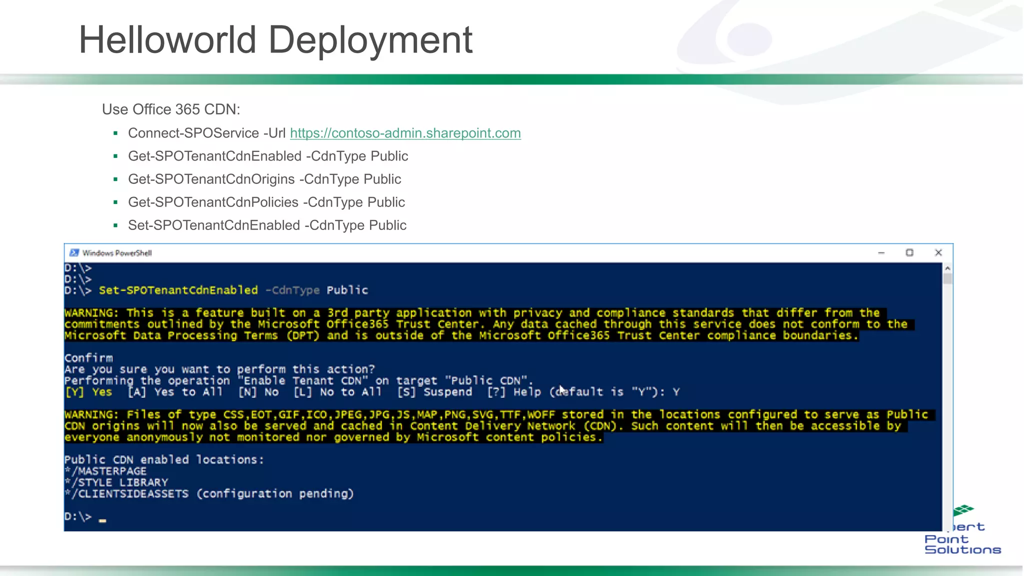 Helloworld Deployment
Use Office 365 CDN:
 Connect-SPOService -Url https://contoso-admin.sharepoint.com
 Get-SPOTenantCdnEnabled -CdnType Public
 Get-SPOTenantCdnOrigins -CdnType Public
 Get-SPOTenantCdnPolicies -CdnType Public
 Set-SPOTenantCdnEnabled -CdnType Public
 