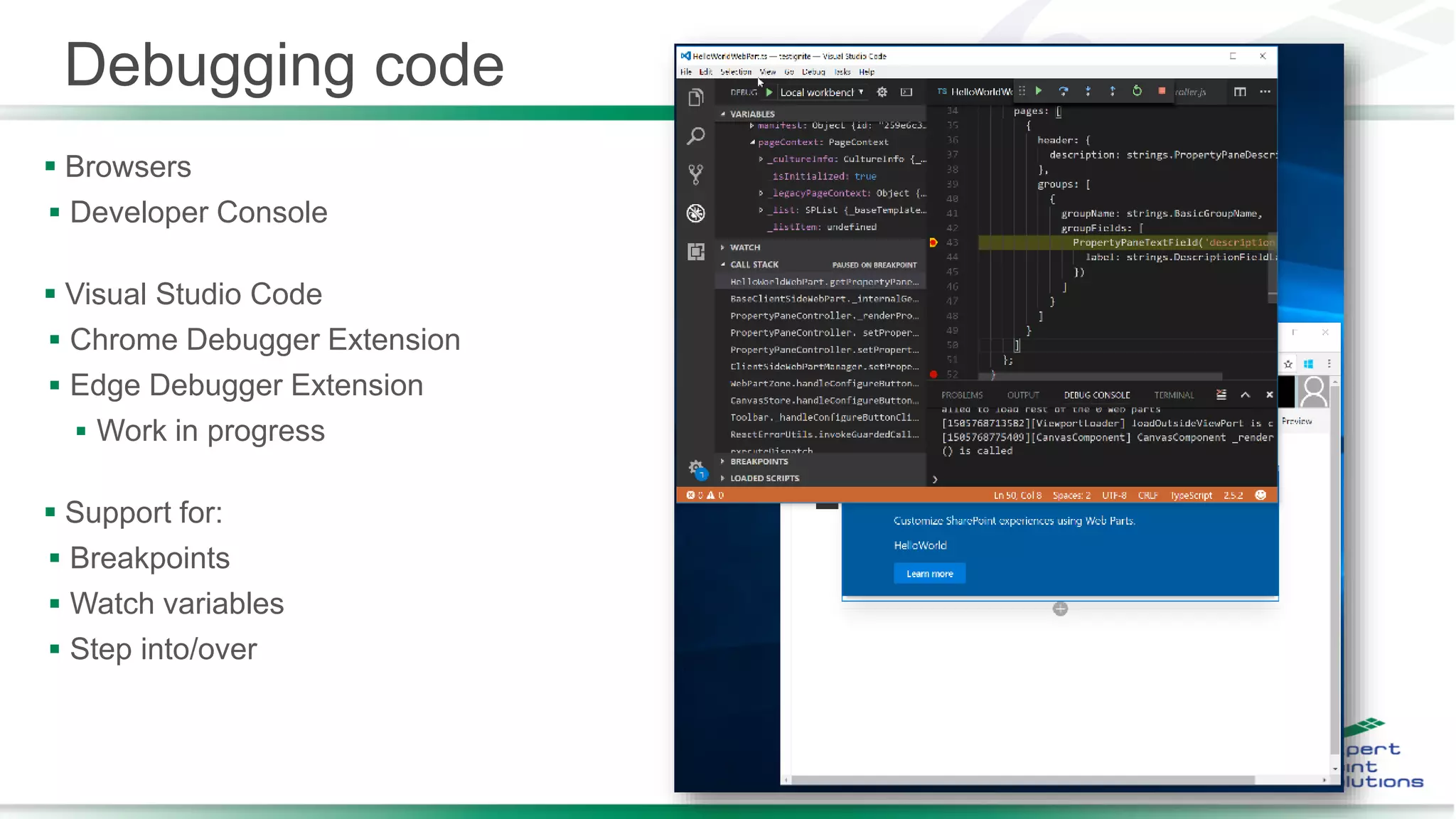Debugging code
 Browsers
 Developer Console
 Visual Studio Code
 Chrome Debugger Extension
 Edge Debugger Extension
 Work in progress
 Support for:
 Breakpoints
 Watch variables
 Step into/over
 