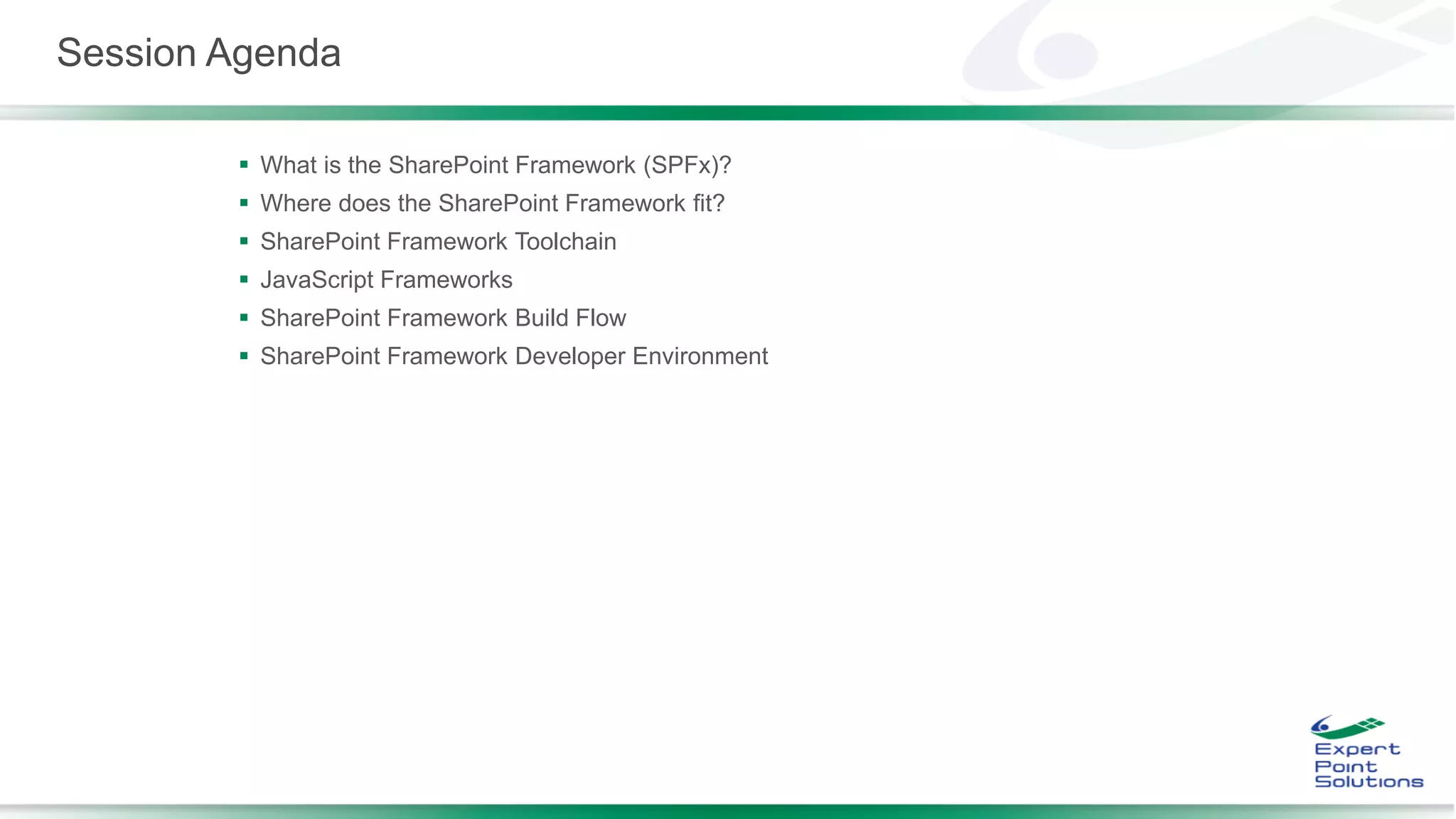 Session Agenda
 What is the SharePoint Framework (SPFx)?
 Where does the SharePoint Framework fit?
 SharePoint Framework Toolchain
 JavaScript Frameworks
 SharePoint Framework Build Flow
 SharePoint Framework Developer Environment
 