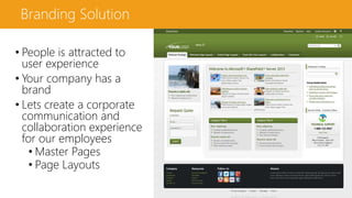 Branding Solution
• People is attracted to
user experience
• Your company has a
brand
• Lets create a corporate
communication and
collaboration experience
for our employees
• Master Pages
• Page Layouts
 