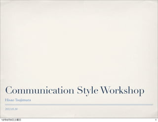 Communication Style Workshop
 Hisao Tsujimura

 2012.05.30


12年6月9日土曜日                      1
 