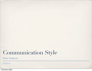 Communication Style
 Hisao Tsujimura

 2012.05.30


12年6月9日土曜日
 