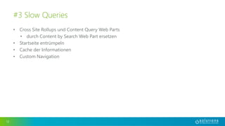 • Cross Site Rollups und Content Query Web Parts
• durch Content by Search Web Part ersetzen
• Startseite entrümpeln
• Cache der Informationen
• Custom Navigation
12
#3 Slow Queries
 