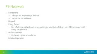 • Bandbreite
• 100kbit für Information Worker
• 10kbit für Facharbeiter
• Firewall
• Proxy Server
• Bei «Automatically detect proxy settings» wird beim Öffnen von Office immer noch
Proxy.pac gesucht
• Authentication
• Kerberos ist am schnellsten
• Fehlkonfiguration
26
#9 Netzwerk
 