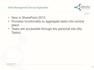 • New in SharePoint 2013 
• Provides functionality to aggregate tasks into central 
place 
• Tasks are accessible through the personal site (My 
Tasks) 
9/22/2014 
Work Management Service Application 
6 
 