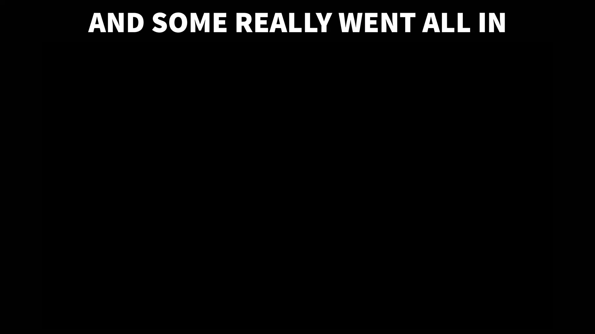 AND SOME REALLY WENT ALL IN
 