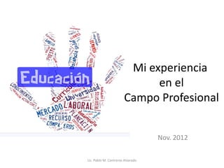 Mi experiencia
                             en el
                       Campo Profesional


                                   Nov. 2012

Lic. Pablo M. Contreras Alvarado
 