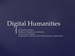 {
Digital Humanities
Dr. Jennifer J Dellner
Professor of English and Literature
Ocean County College
Presentation to School of Arts and Humanities October 2016
 