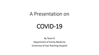 A Presentation on
COVID-19
By Team-D
Department of Family Medicine
Univeristy of Uyo Teaching Hospital
 
