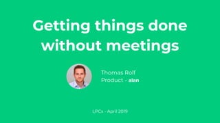 Thomas Rolf
Product - alan
Getting things done
without meetings
LPCx - April 2019
 