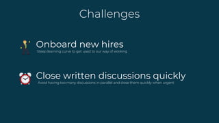 Challenges
Close written discussions quickly
Avoid having too many discussions in parallel and close them quickly when urgent
Onboard new hires
Steep learning curve to get used to our way of working
 
