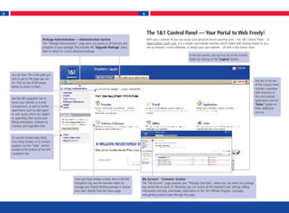 3                                                                                                       4




                                                                                                            The 1&1 Control Panel — Your Portal to Web Freely!
                               Package Administration — Administration Section                              With your customer ID you can access your personal secure customer area – the 1&1 Control Panel – at
                               The “Package Administration” page gives you access to all features and       https://admin.1and1.com. It is a simple, user-friendly interface which makes web hosting simple for you:
                               programs in your package. This includes the ‘Upgrade Package’ menu           set up domains, e-mail addresses, or design your own website – all with a few mouse clicks.
                               item to switch to a more advanced package.
                                                                                                                                                In the top section, you can log out of the Control
                                                                                                                                                Panel, by clicking on the ‘Logout’ button.



    You are here. This is the path you
    took to get to the page you are
                                                                                                                                                                                                        The bar at the top
    on. Click on any of the pages
                                                                                                                                                                                                        of the Control Panel
    before to return to them.
                                                                                                                                                                                                        includes a quickbar
                                                                                                                                                                                                        with shortcuts to
                                                                                                                                                                                                        the most popular
    Use the left navigation bar to
                                                                                                                                                                                                        applications and an
    access your domain or e-mail
                                                                                                                                                                                                        ‘Order’ button to
    management, as well as further
                                                                                                                                                                                                        order additional
    applications such as web space
                                                                                                                                                                                                        services.
    or web access which are subject
    to upgrading. Also access your
    billing information, Software &
    Licenses, and Upgrades here.


    To consult context help, FAQs,
    Easy Setup Guides, or to contact
    support, use the "Help" section
    located at the bottom of the left
    navigation bar.




                                                         Once you have chosen a menu item in the left   My Account – Customer Section
                                                         navigation bar, use the overview tables to     The “My Account” page presents your “Package Overview”, where you can select the package
                                                         manage your Shared Hosting package or choose   you would like to work on. Moreover, you can access all the important user settings, billing
                                                         your topic directly from the menu page.        information and aids, downloads, information on the 1&1 Affiliate Program, messages,
                                                                                                        and general product news through this page.
 