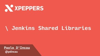 Jenkins Shared Libraries
Paolo D'Incau
@pdincau
 
