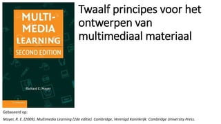 Twaalf principes voor het
ontwerpen van
multimediaal materiaal
Gebaseerd op:
Mayer, R. E. (2009). Multimedia Learning (2de editie). Cambridge, Verenigd Koninkrijk: Cambridge University Press.
 