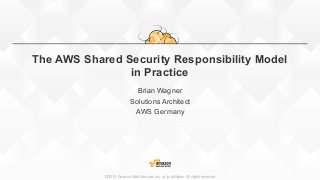 ©2015, Amazon Web Services, Inc. or its affiliates. All rights reserved
The AWS Shared Security Responsibility Model
in Practice
Brian Wagner
Solutions Architect
AWS Germany
 
