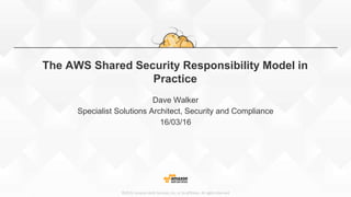 ©2015, Amazon Web Services, Inc. or its affiliates. All rights reserved
The AWS Shared Security Responsibility Model in
Practice
Dave Walker
Specialist Solutions Architect, Security and Compliance
16/03/16
 