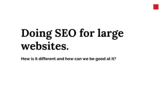 Doing SEO for large
websites.
How is it different and how can we be good at it?
 