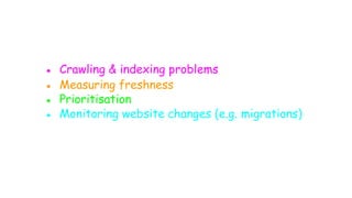 ● Crawling & indexing problems
● Measuring freshness
● Prioritisation
● Monitoring website changes (e.g. migrations)
 