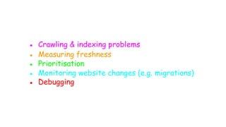 ● Crawling & indexing problems
● Measuring freshness
● Prioritisation
● Monitoring website changes (e.g. migrations)
● Debugging
 