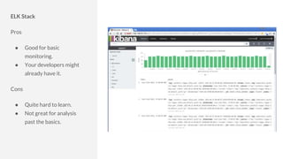 ELK Stack
Pros
● Good for basic
monitoring.
● Your developers might
already have it.
Cons
● Quite hard to learn.
● Not great for analysis
past the basics.
 