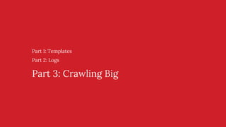 Part 1: Templates
Part 2: Logs
Part 3: Crawling Big
 