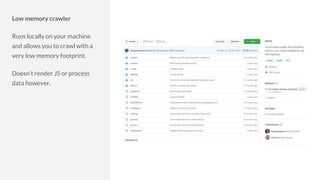 Low memory crawler
Runs locally on your machine
and allows you to crawl with a
very low memory footprint.
Doesn’t render JS or process
data however.
 