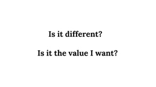 Is it the value I want?
Is it different?
 