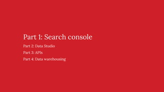 Part 1: Search console
Part 2: Data Studio
Part 3: APIs
Part 4: Data warehousing
 