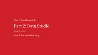 Part 1: Search console
Part 2: Data Studio
Part 3: APIs
Part 4: Data warehousing
 